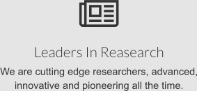 Leaders In Reasearch We are cutting edge researchers, advanced, innovative and pioneering all the time.